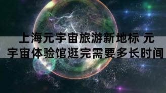 上海元宇宙旅游新地标 元宇宙体验馆逛完需要多长时间